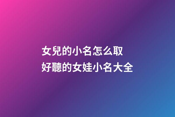 女兒的小名怎么取 好聽的女娃小名大全